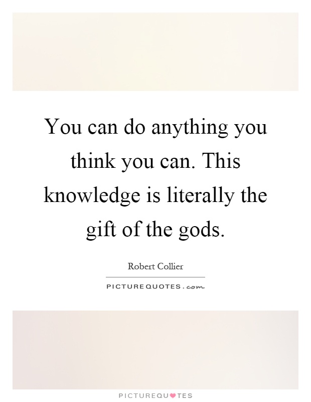 You can do anything you think you can. This knowledge is literally the gift of the gods Picture Quote #1