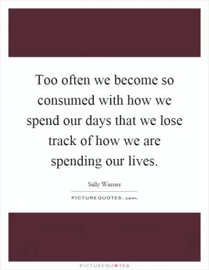 Too often we become so consumed with how we spend our days that we lose track of how we are spending our lives Picture Quote #1