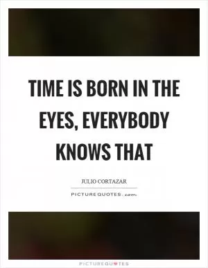 Time is born in the eyes, everybody knows that Picture Quote #1
