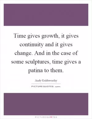 Time gives growth, it gives continuity and it gives change. And in the case of some sculptures, time gives a patina to them Picture Quote #1