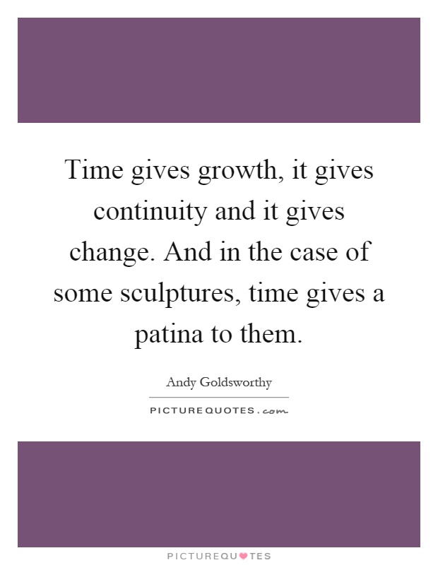 Time gives growth, it gives continuity and it gives change. And in the case of some sculptures, time gives a patina to them Picture Quote #1