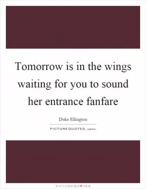 Tomorrow is in the wings waiting for you to sound her entrance fanfare Picture Quote #1