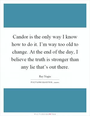 Candor is the only way I know how to do it. I’m way too old to change. At the end of the day, I believe the truth is stronger than any lie that’s out there Picture Quote #1