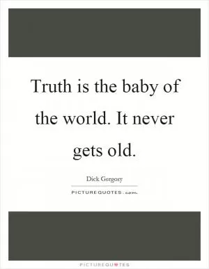 Truth is the baby of the world. It never gets old Picture Quote #1