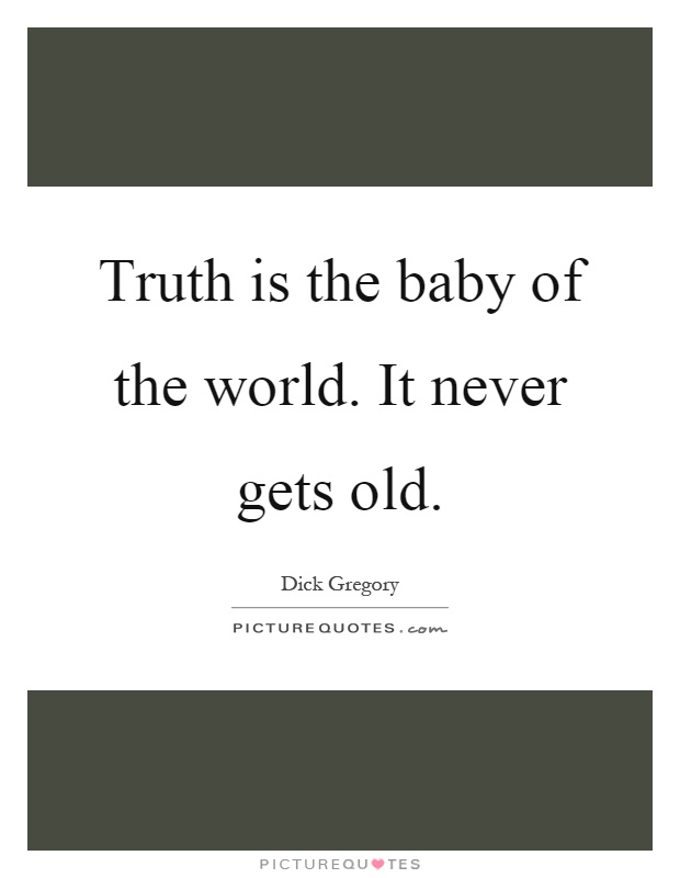 Truth is the baby of the world. It never gets old Picture Quote #1
