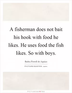 A fisherman does not bait his hook with food he likes. He uses food the fish likes. So with boys Picture Quote #1