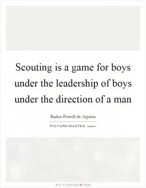 Scouting is a game for boys under the leadership of boys under the direction of a man Picture Quote #1