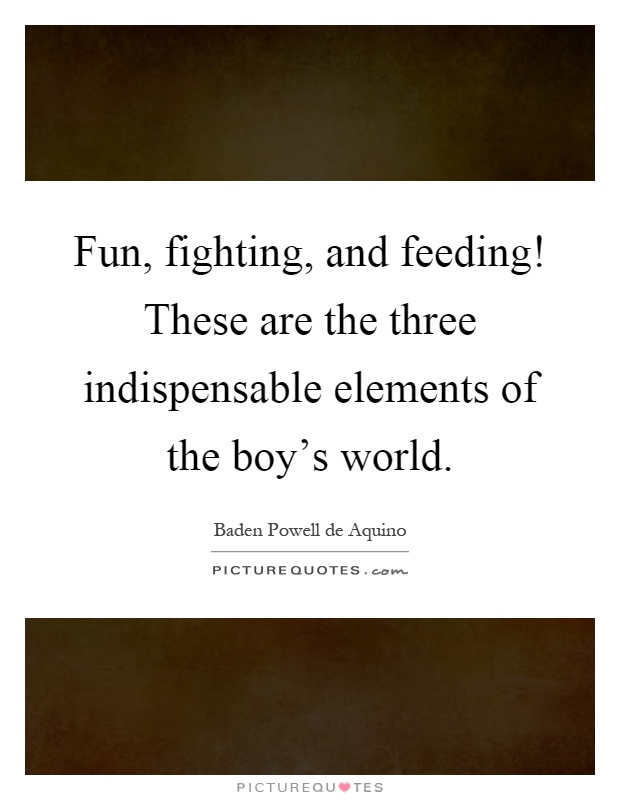 Fun, fighting, and feeding! These are the three indispensable elements of the boy's world Picture Quote #1
