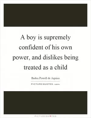 A boy is supremely confident of his own power, and dislikes being treated as a child Picture Quote #1