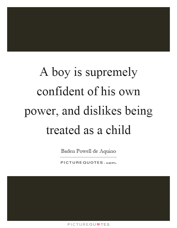 A boy is supremely confident of his own power, and dislikes being treated as a child Picture Quote #1