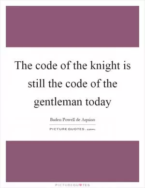 The code of the knight is still the code of the gentleman today Picture Quote #1