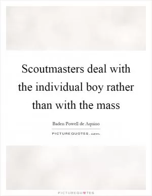 Scoutmasters deal with the individual boy rather than with the mass Picture Quote #1