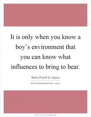 It is only when you know a boy’s environment that you can know what influences to bring to bear Picture Quote #1