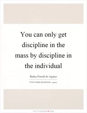 You can only get discipline in the mass by discipline in the individual Picture Quote #1