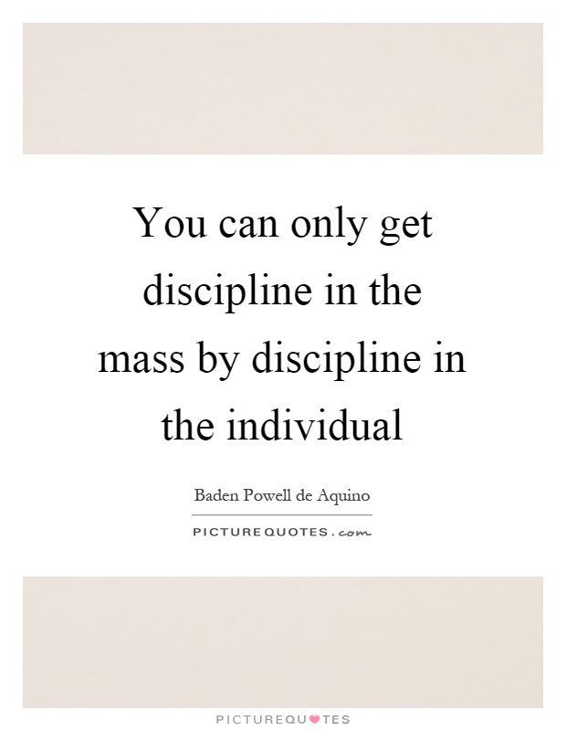 You can only get discipline in the mass by discipline in the individual Picture Quote #1