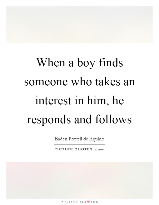 When a boy finds someone who takes an interest in him, he responds and follows Picture Quote #1