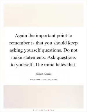 Again the important point to remember is that you should keep asking yourself questions. Do not make statements. Ask questions to yourself. The mind hates that Picture Quote #1