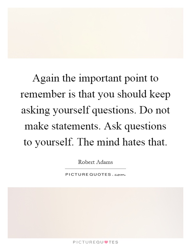Again the important point to remember is that you should keep asking yourself questions. Do not make statements. Ask questions to yourself. The mind hates that Picture Quote #1