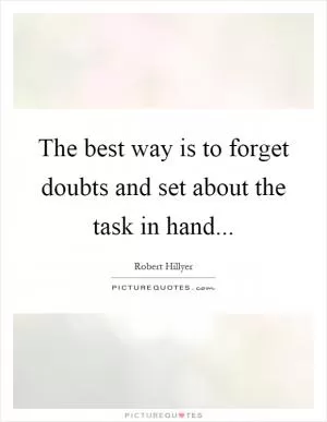 The best way is to forget doubts and set about the task in hand Picture Quote #1