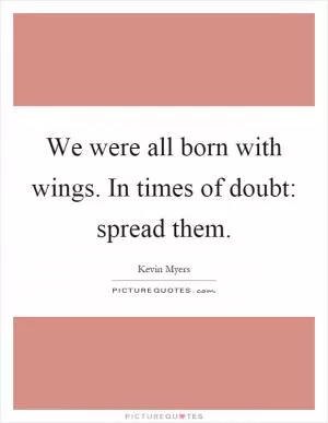 We were all born with wings. In times of doubt: spread them Picture Quote #1