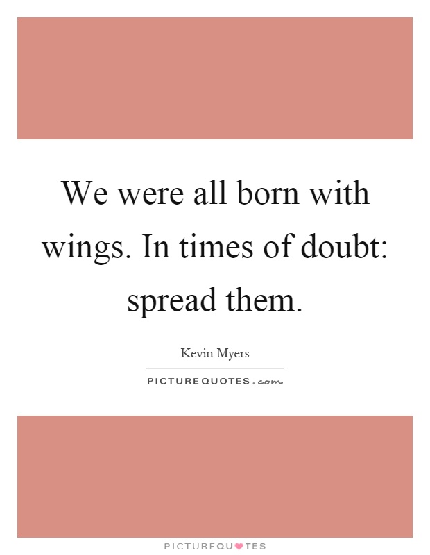 We were all born with wings. In times of doubt: spread them Picture Quote #1