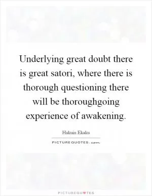 Underlying great doubt there is great satori, where there is thorough questioning there will be thoroughgoing experience of awakening Picture Quote #1