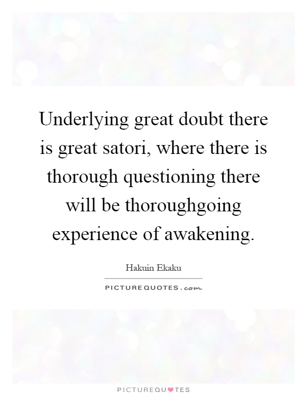 Underlying great doubt there is great satori, where there is thorough questioning there will be thoroughgoing experience of awakening Picture Quote #1