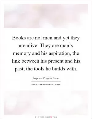 Books are not men and yet they are alive. They are man’s memory and his aspiration, the link between his present and his past, the tools he builds with Picture Quote #1