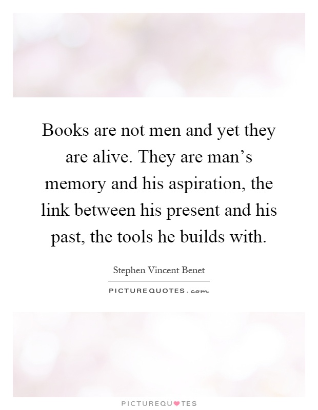 Books are not men and yet they are alive. They are man's memory and his aspiration, the link between his present and his past, the tools he builds with Picture Quote #1