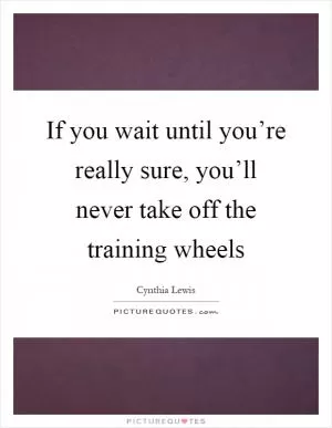 If you wait until you’re really sure, you’ll never take off the training wheels Picture Quote #1