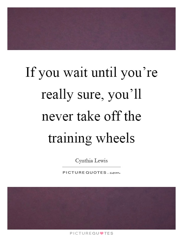 If you wait until you're really sure, you'll never take off the training wheels Picture Quote #1