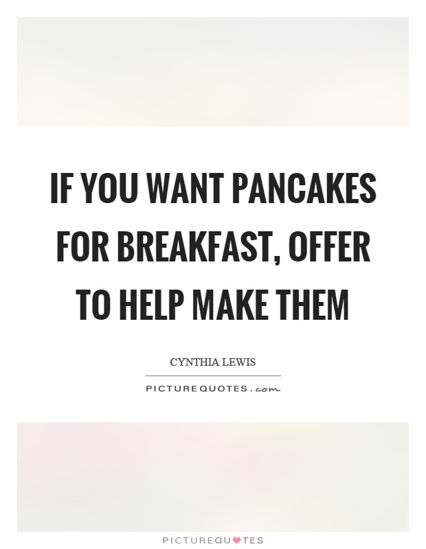 If you want pancakes for breakfast, offer to help make them Picture Quote #1
