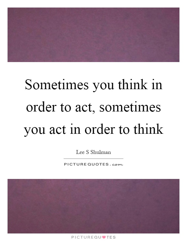 Sometimes you think in order to act, sometimes you act in order to think Picture Quote #1