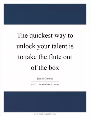 The quickest way to unlock your talent is to take the flute out of the box Picture Quote #1