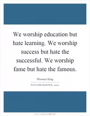 We worship education but hate learning. We worship success but hate the successful. We worship fame but hate the famous Picture Quote #1