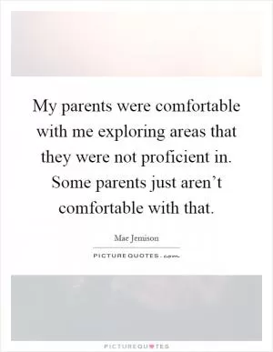 My parents were comfortable with me exploring areas that they were not proficient in. Some parents just aren’t comfortable with that Picture Quote #1