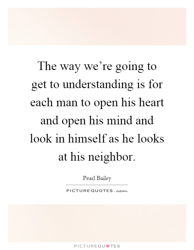 The way we're going to get to understanding is for each man to open his heart and open his mind and look in himself as he looks at his neighbor Picture Quote #1