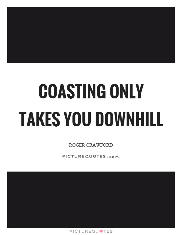 Coasting only takes you downhill Picture Quote #1