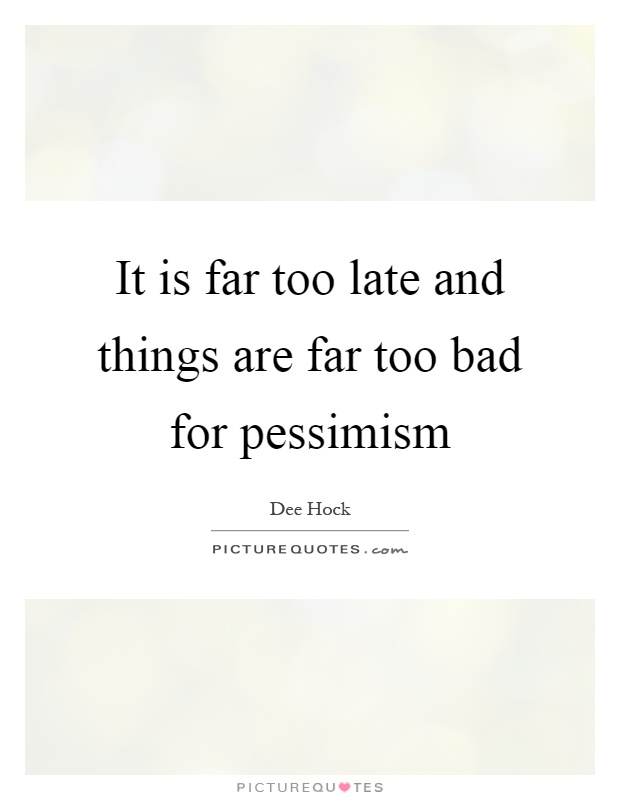 It is far too late and things are far too bad for pessimism Picture Quote #1