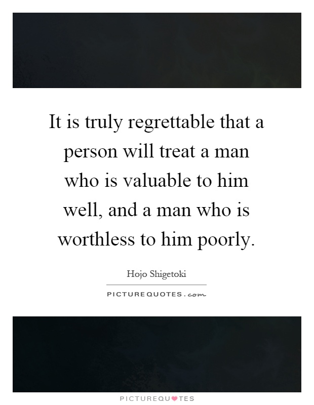 It is truly regrettable that a person will treat a man who is valuable to him well, and a man who is worthless to him poorly Picture Quote #1