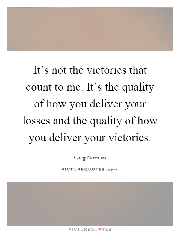 It's not the victories that count to me. It's the quality of how you deliver your losses and the quality of how you deliver your victories Picture Quote #1