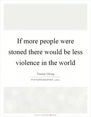 If more people were stoned there would be less violence in the world Picture Quote #1