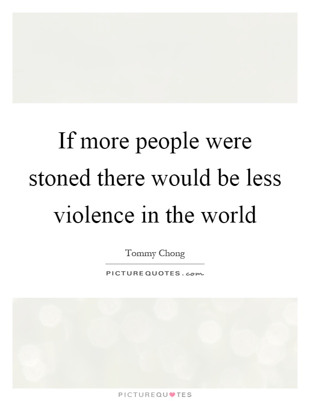If more people were stoned there would be less violence in the world Picture Quote #1