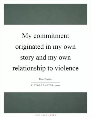 My commitment originated in my own story and my own relationship to violence Picture Quote #1