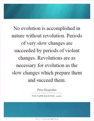 No evolution is accomplished in nature without revolution. Periods of very slow changes are succeeded by periods of violent changes. Revolutions are as necessary for evolution as the slow changes which prepare them and succeed them Picture Quote #1