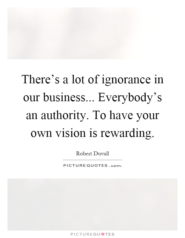 There's a lot of ignorance in our business... Everybody's an authority. To have your own vision is rewarding Picture Quote #1