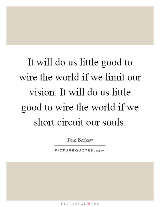 It will do us little good to wire the world if we limit our vision. It will do us little good to wire the world if we short circuit our souls Picture Quote #1