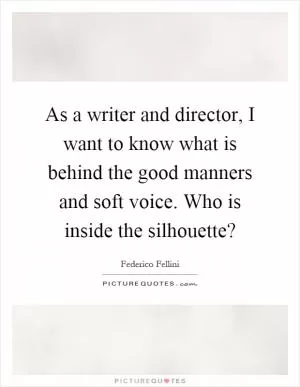 As a writer and director, I want to know what is behind the good manners and soft voice. Who is inside the silhouette? Picture Quote #1