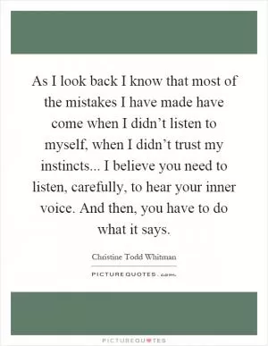 As I look back I know that most of the mistakes I have made have come when I didn’t listen to myself, when I didn’t trust my instincts... I believe you need to listen, carefully, to hear your inner voice. And then, you have to do what it says Picture Quote #1