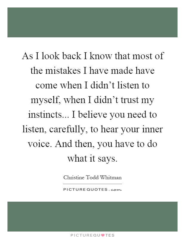 As I look back I know that most of the mistakes I have made have come when I didn't listen to myself, when I didn't trust my instincts... I believe you need to listen, carefully, to hear your inner voice. And then, you have to do what it says Picture Quote #1